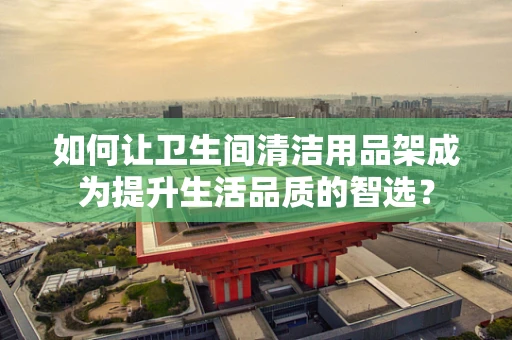 如何让卫生间清洁用品架成为提升生活品质的智选？