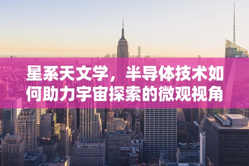 星系天文学，半导体技术如何助力宇宙探索的微观视角？