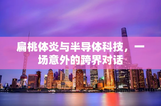 扁桃体炎与半导体科技，一场意外的跨界对话