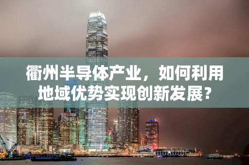 衢州半导体产业，如何利用地域优势实现创新发展？