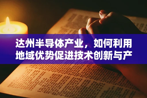 达州半导体产业，如何利用地域优势促进技术创新与产业升级？