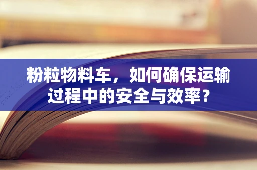 粉粒物料车，如何确保运输过程中的安全与效率？