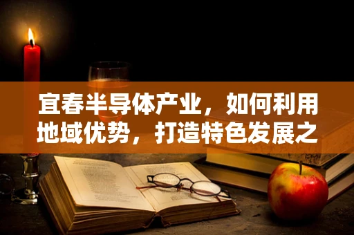 宜春半导体产业，如何利用地域优势，打造特色发展之路？