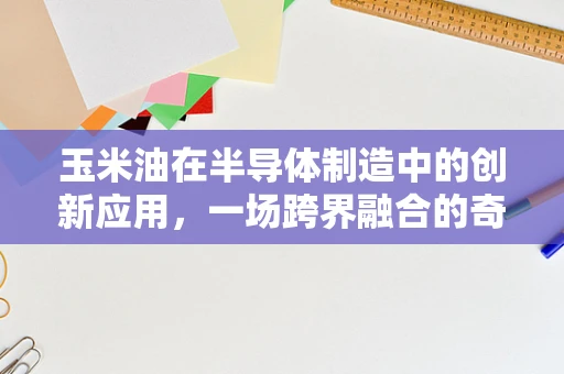 玉米油在半导体制造中的创新应用，一场跨界融合的奇迹？