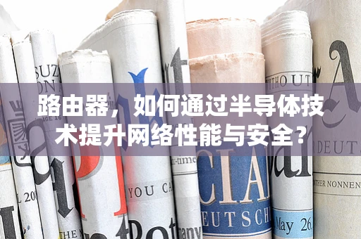路由器，如何通过半导体技术提升网络性能与安全？