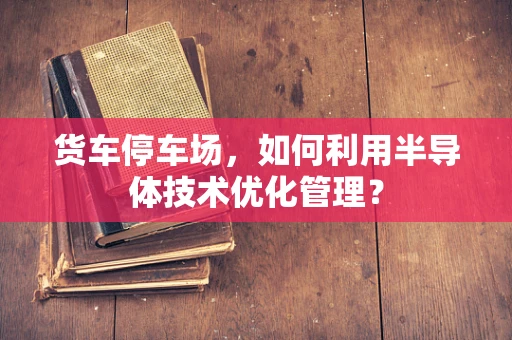 货车停车场，如何利用半导体技术优化管理？