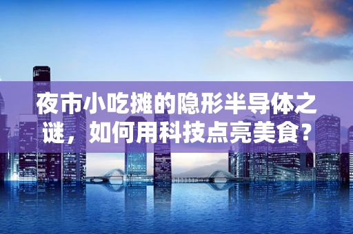 夜市小吃摊的隐形半导体之谜，如何用科技点亮美食？