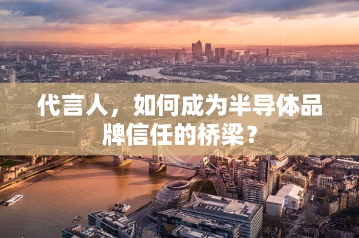 代言人，如何成为半导体品牌信任的桥梁？