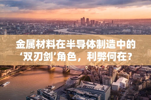 金属材料在半导体制造中的‘双刃剑’角色，利弊何在？