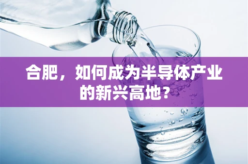 合肥，如何成为半导体产业的新兴高地？