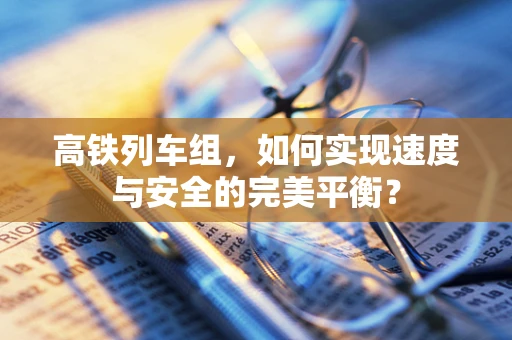 高铁列车组，如何实现速度与安全的完美平衡？