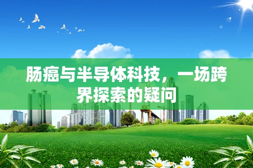 肠癌与半导体科技，一场跨界探索的疑问