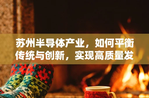 苏州半导体产业，如何平衡传统与创新，实现高质量发展？