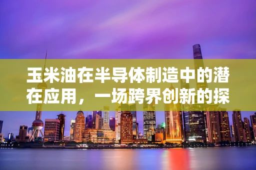 玉米油在半导体制造中的潜在应用，一场跨界创新的探索？