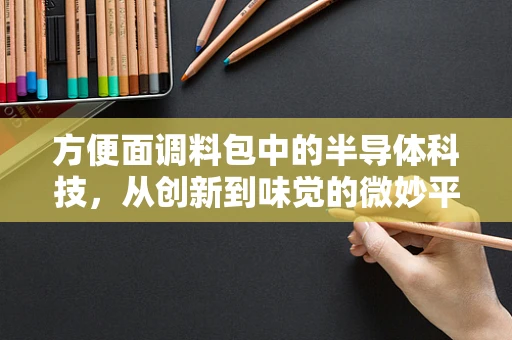 方便面调料包中的半导体科技，从创新到味觉的微妙平衡