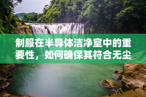 制服在半导体洁净室中的重要性，如何确保其符合无尘、无菌的严格要求？
