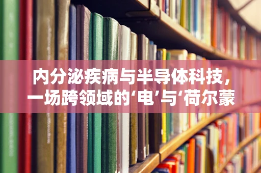 内分泌疾病与半导体科技，一场跨领域的‘电’与‘荷尔蒙’的对话