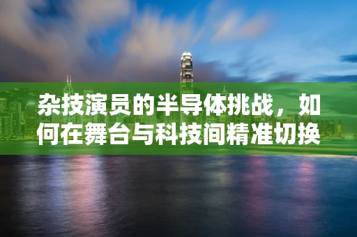 杂技演员的半导体挑战，如何在舞台与科技间精准切换？