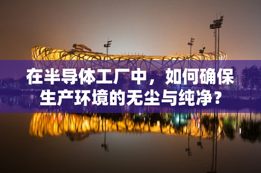 在半导体工厂中，如何确保生产环境的无尘与纯净？