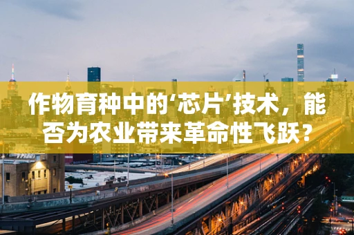 作物育种中的‘芯片’技术，能否为农业带来革命性飞跃？