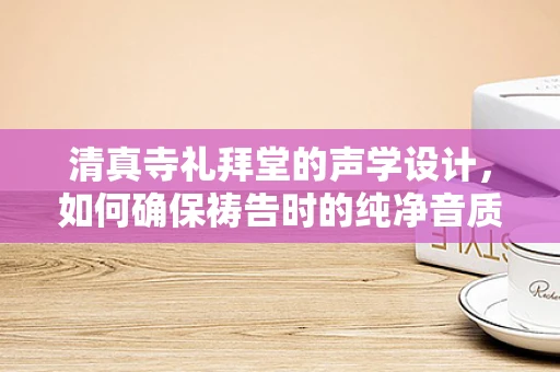 清真寺礼拜堂的声学设计，如何确保祷告时的纯净音质？