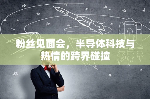 粉丝见面会，半导体科技与热情的跨界碰撞