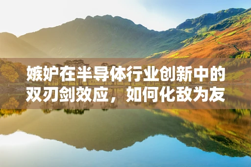 嫉妒在半导体行业创新中的双刃剑效应，如何化敌为友？