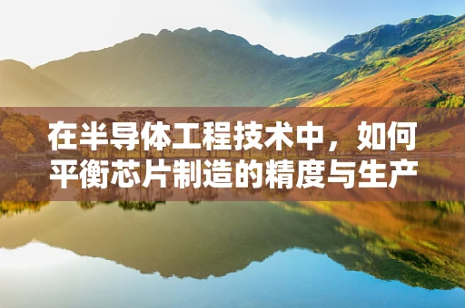 在半导体工程技术中，如何平衡芯片制造的精度与生产效率？