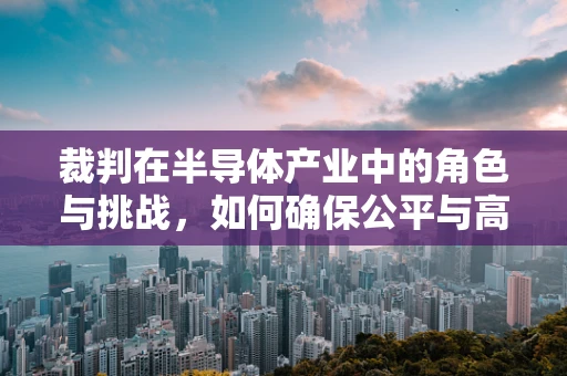 裁判在半导体产业中的角色与挑战，如何确保公平与高效？