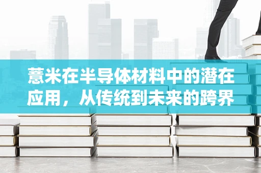 薏米在半导体材料中的潜在应用，从传统到未来的跨界探索
