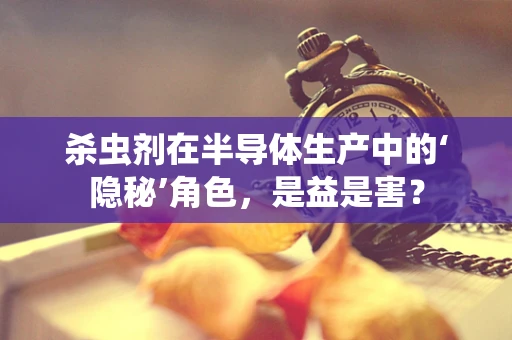 杀虫剂在半导体生产中的‘隐秘’角色，是益是害？