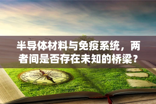 半导体材料与免疫系统，两者间是否存在未知的桥梁？