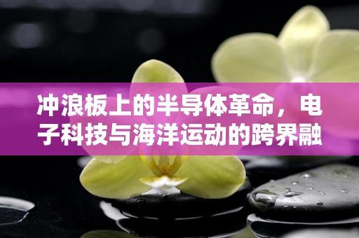 冲浪板上的半导体革命，电子科技与海洋运动的跨界融合