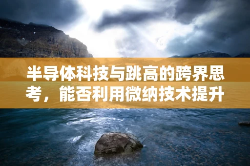 半导体科技与跳高的跨界思考，能否利用微纳技术提升电子元件的垂直跳跃能力？