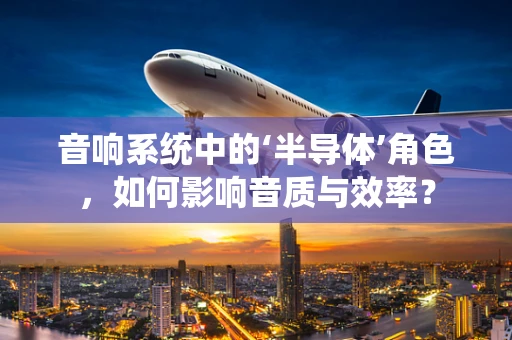 音响系统中的‘半导体’角色，如何影响音质与效率？