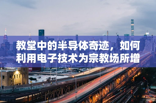 教堂中的半导体奇迹，如何利用电子技术为宗教场所增添神圣氛围？