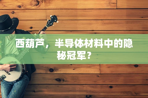 西葫芦，半导体材料中的隐秘冠军？
