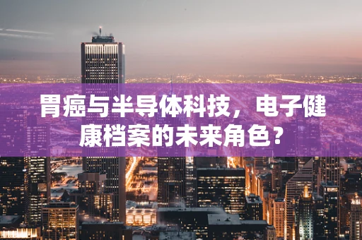 胃癌与半导体科技，电子健康档案的未来角色？