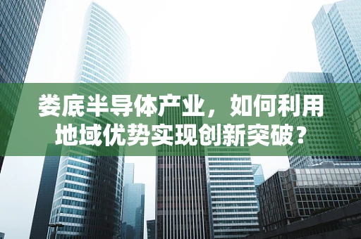 娄底半导体产业，如何利用地域优势实现创新突破？