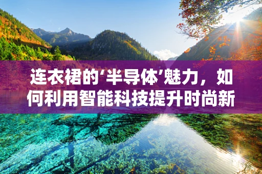 连衣裙的‘半导体’魅力，如何利用智能科技提升时尚新体验？