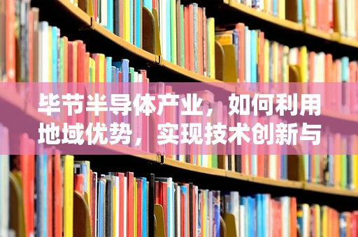 毕节半导体产业，如何利用地域优势，实现技术创新与可持续发展？