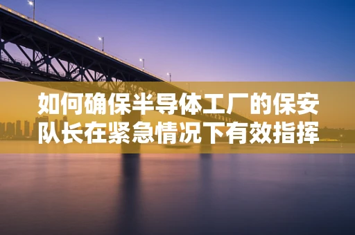如何确保半导体工厂的保安队长在紧急情况下有效指挥？