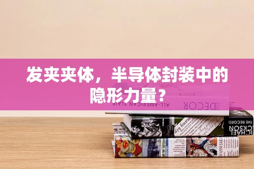 发夹夹体，半导体封装中的隐形力量？