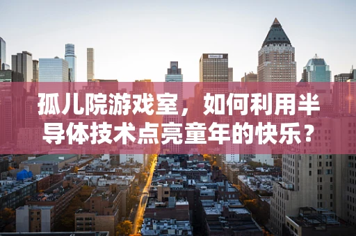 孤儿院游戏室，如何利用半导体技术点亮童年的快乐？