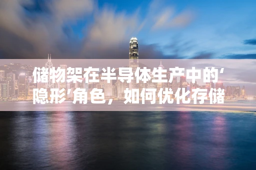 储物架在半导体生产中的‘隐形’角色，如何优化存储效率以提升生产效能？