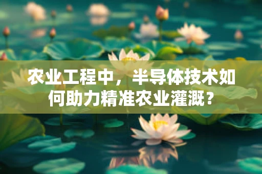 农业工程中，半导体技术如何助力精准农业灌溉？