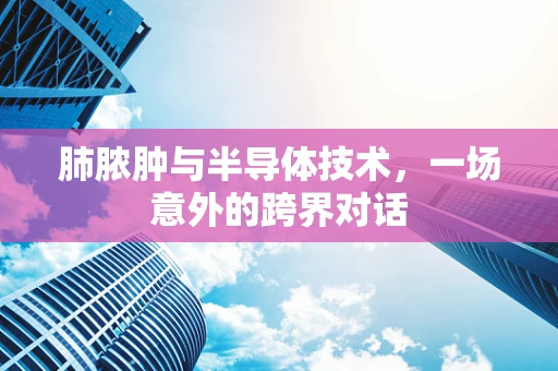 肺脓肿与半导体技术，一场意外的跨界对话