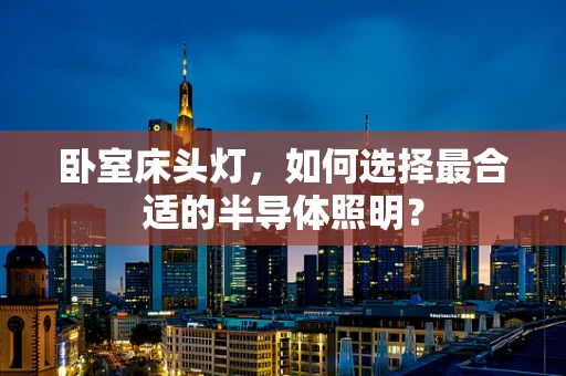 卧室床头灯，如何选择最合适的半导体照明？