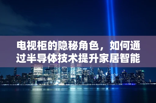 电视柜的隐秘角色，如何通过半导体技术提升家居智能体验？