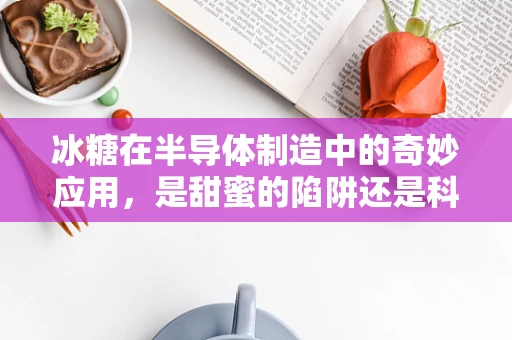 冰糖在半导体制造中的奇妙应用，是甜蜜的陷阱还是科技的糖衣？